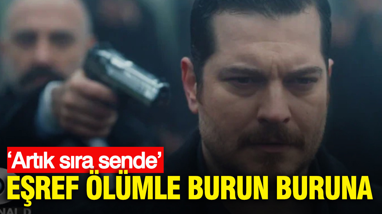 Eşref ölümle burun buruna: ‘Artık sıra sende’