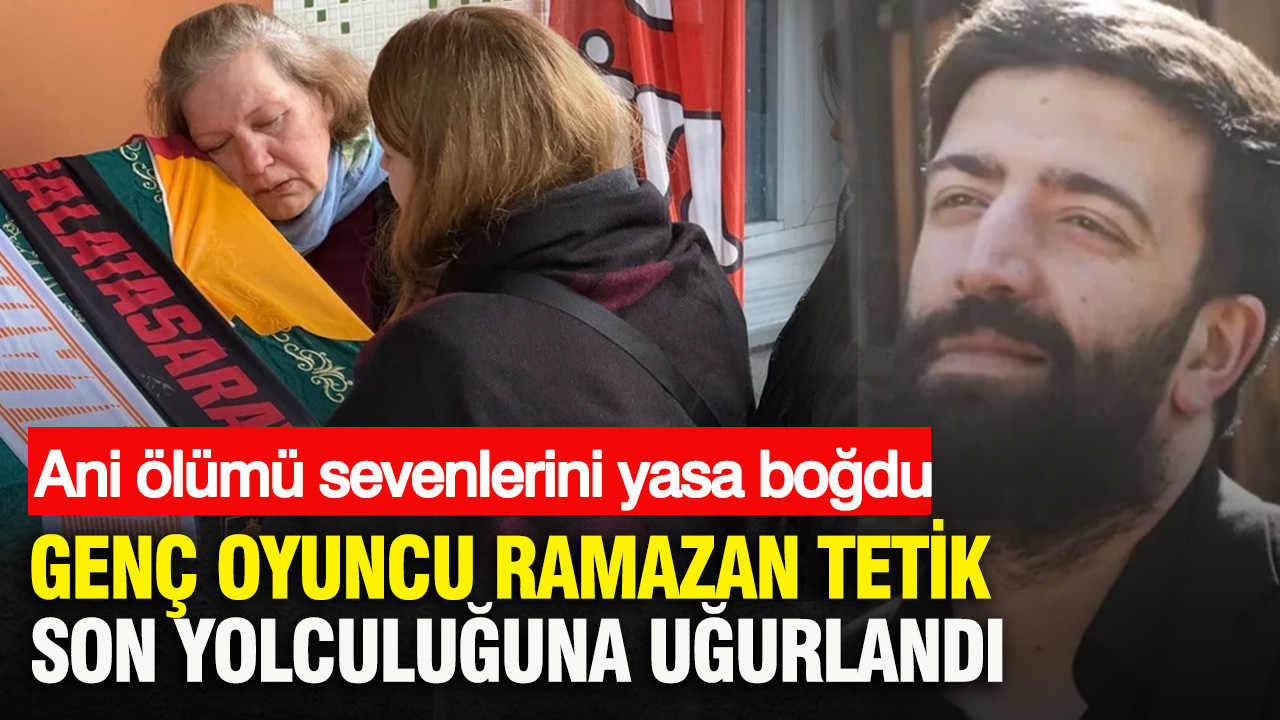 Genç oyuncu Ramazan Tetik son yolculuğuna uğurlandı: Ani ölümü sevenlerini yasa boğdu