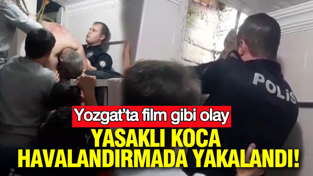 Yasaklı koca havalandırmada yakalandı: Yozgat’ta film gibi olay