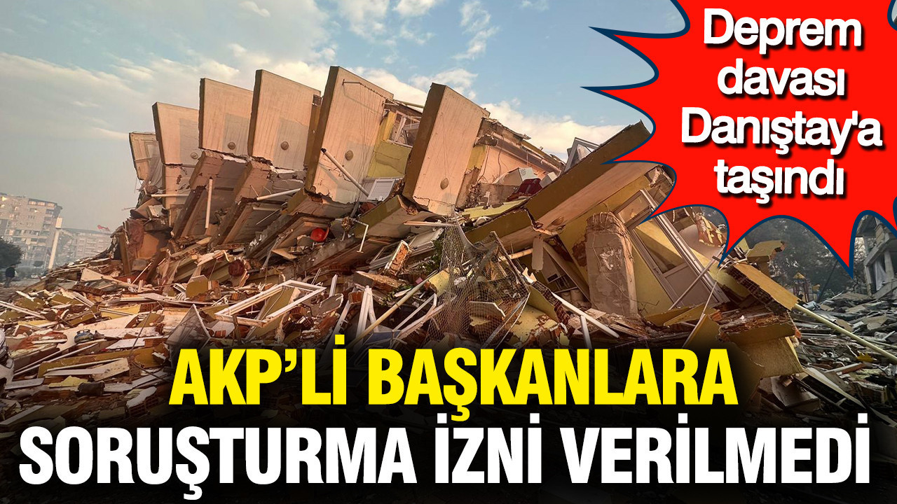 AKP'li başkanlara soruşturma izni verilmedi: Deprem davası Danıştay'a taşındı