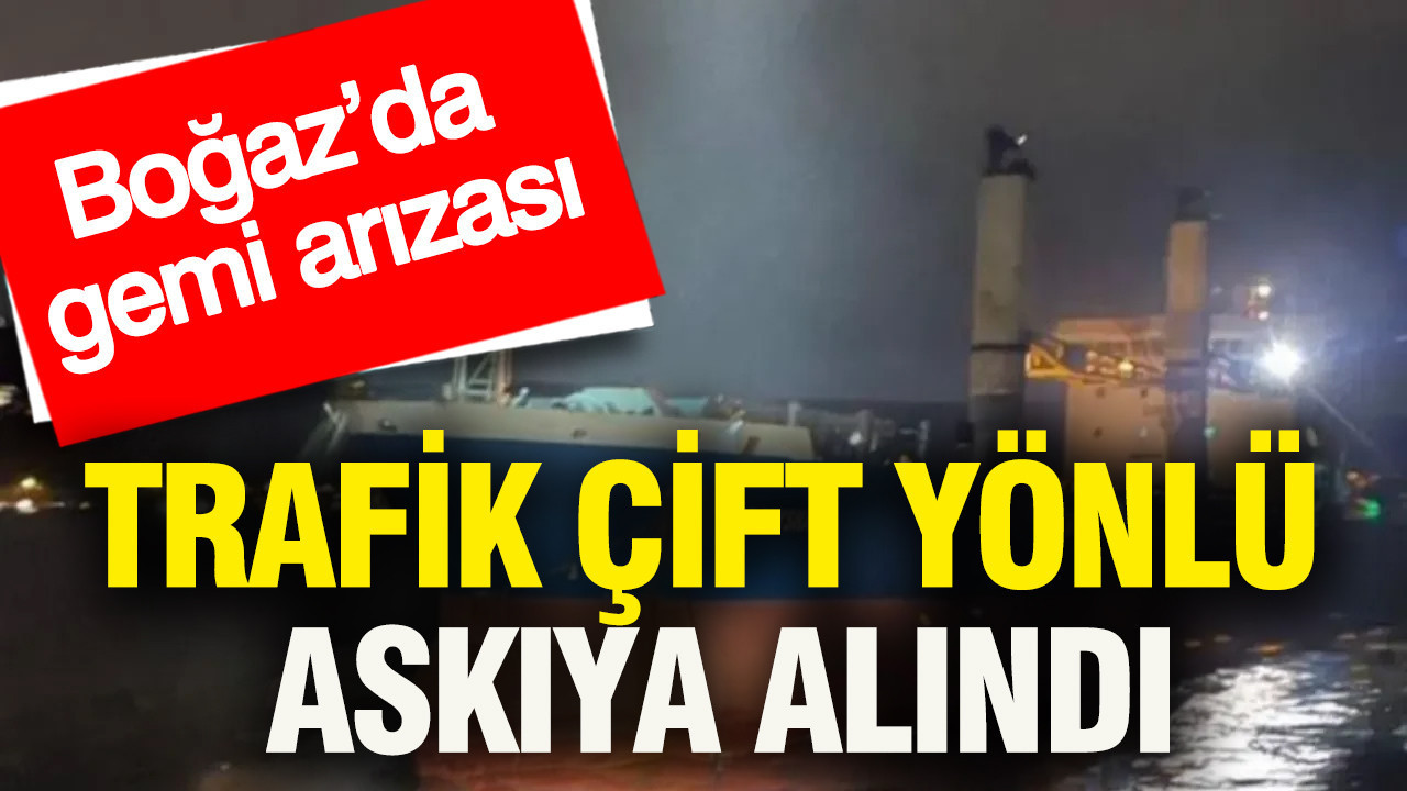 Boğaz’da gemi arızası: Trafik çift yönlü askıya alındı