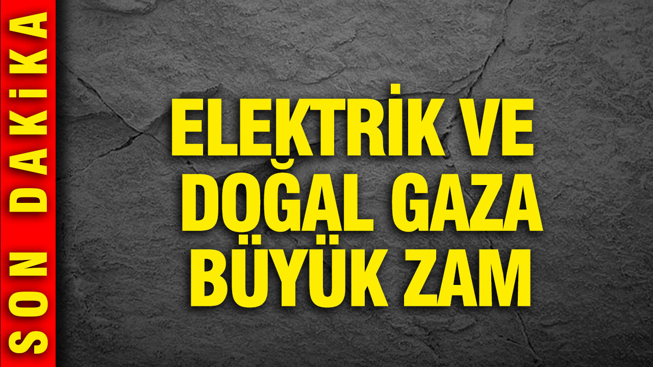 Elektrik ve doğal gaza büyük zam