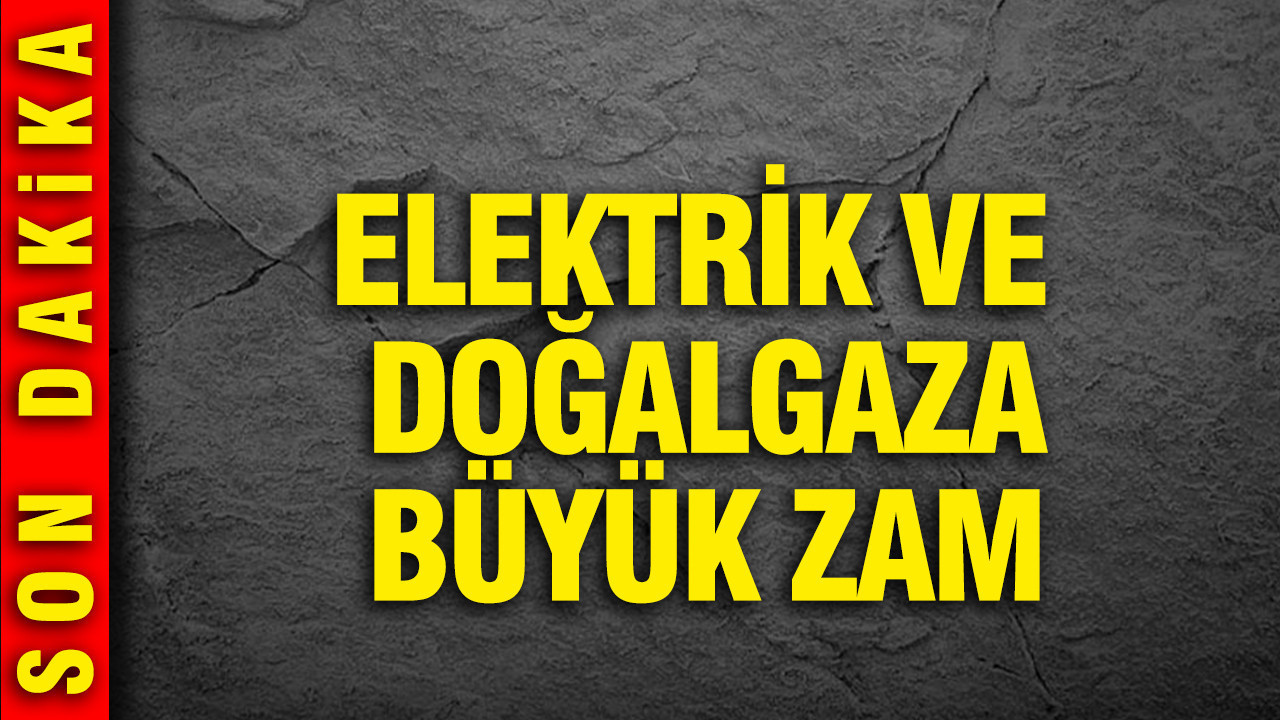 Elektrik ve doğalgaza büyük zam