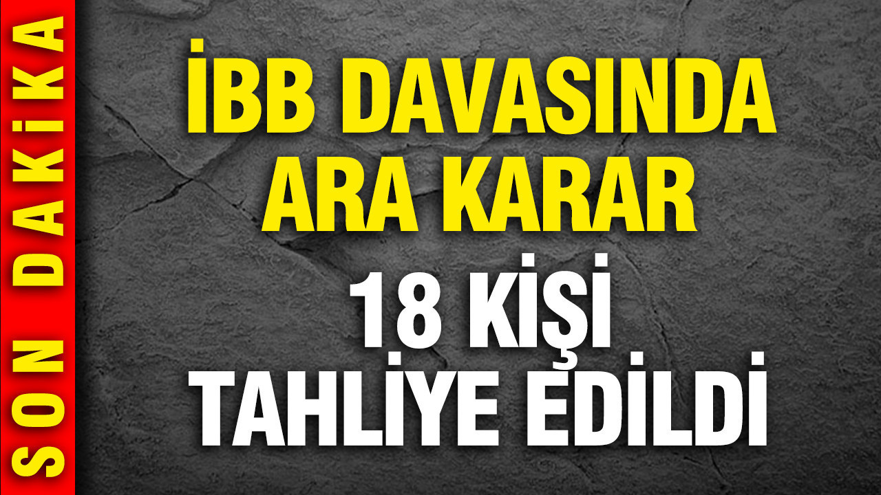 İBB davasında ara karar: 18 sanığa tahliye