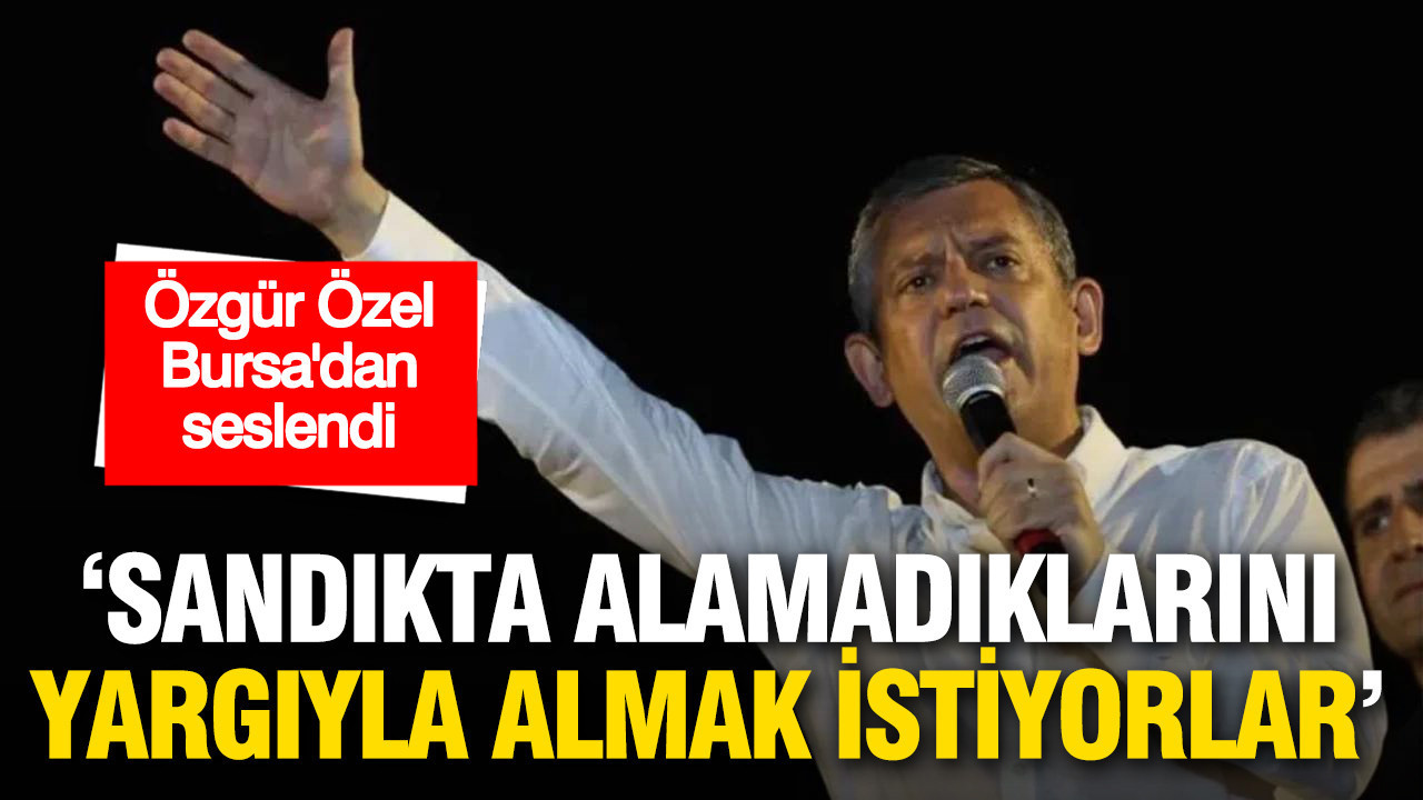 Özgür Özel Bursa’dan seslendi: 'Sandıkta alamadıklarını yargıyla almak istiyorlar'