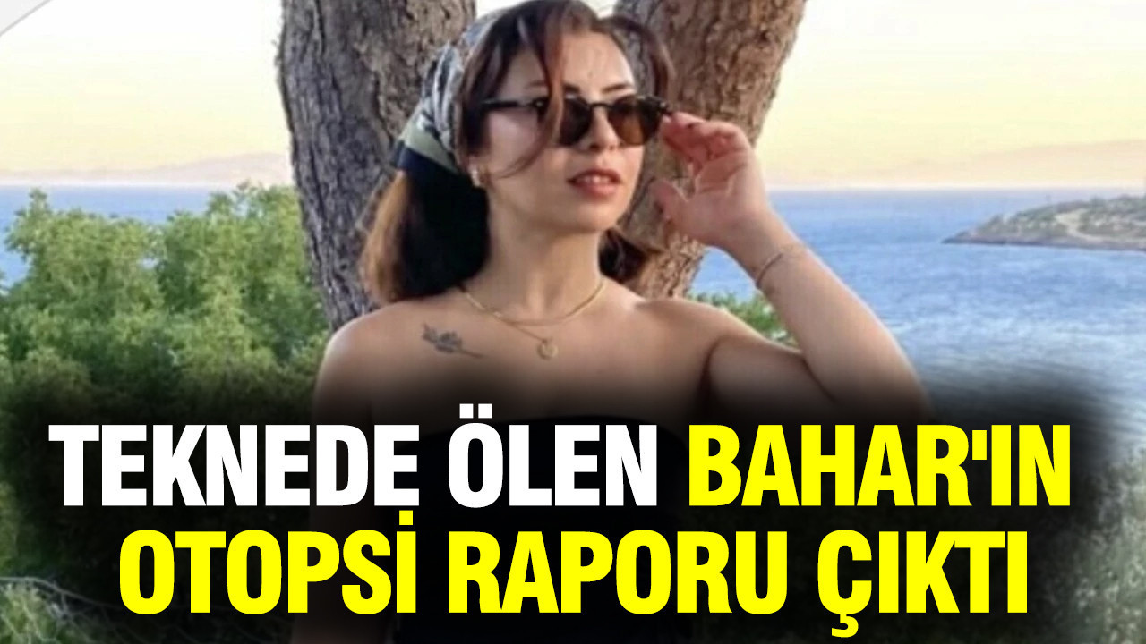 Teknede ölen Bahar'ın otopsi raporu belli oldu