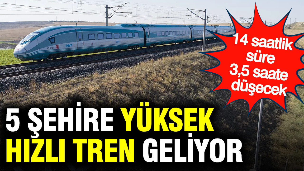 5 şehire yüksek hızlı tren geliyor: 14 saatlik süre 3,5 saate düşecek