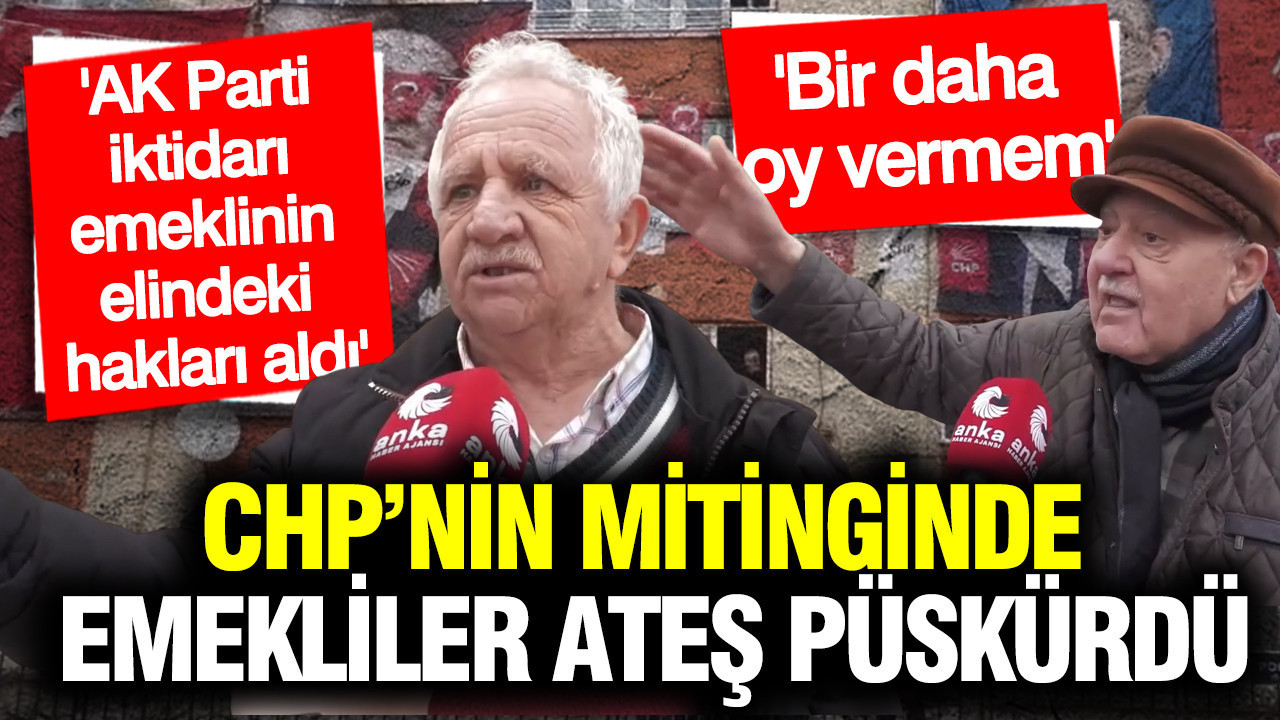 CHP’nin mitinginde emekliler ateş püskürdü: AK Parti'ye bir daha oy vermem