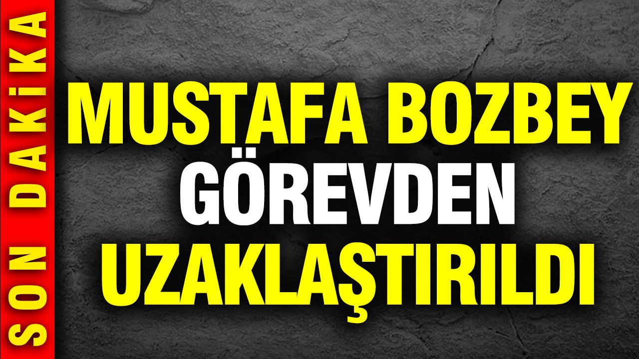 Mustafa Bozbey görevden uzaklaştırıldı