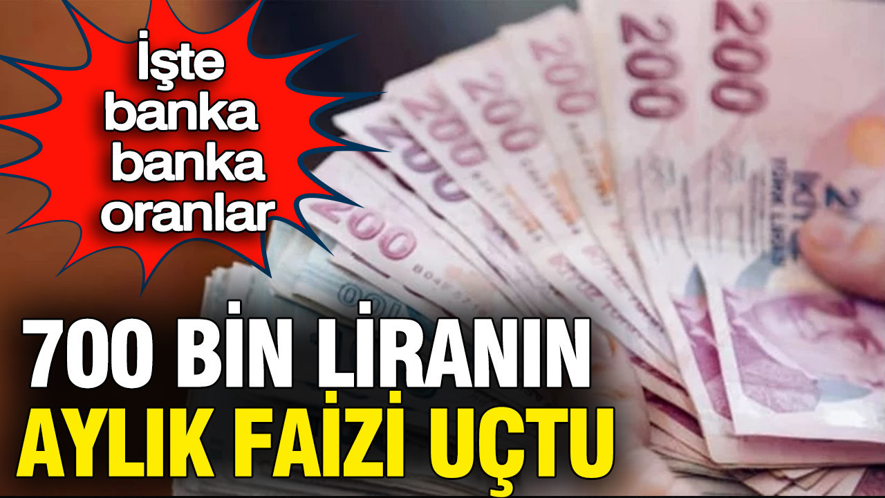 700 bin liranın aylık faizi uçtu: İşte banka banka güncel oranlar