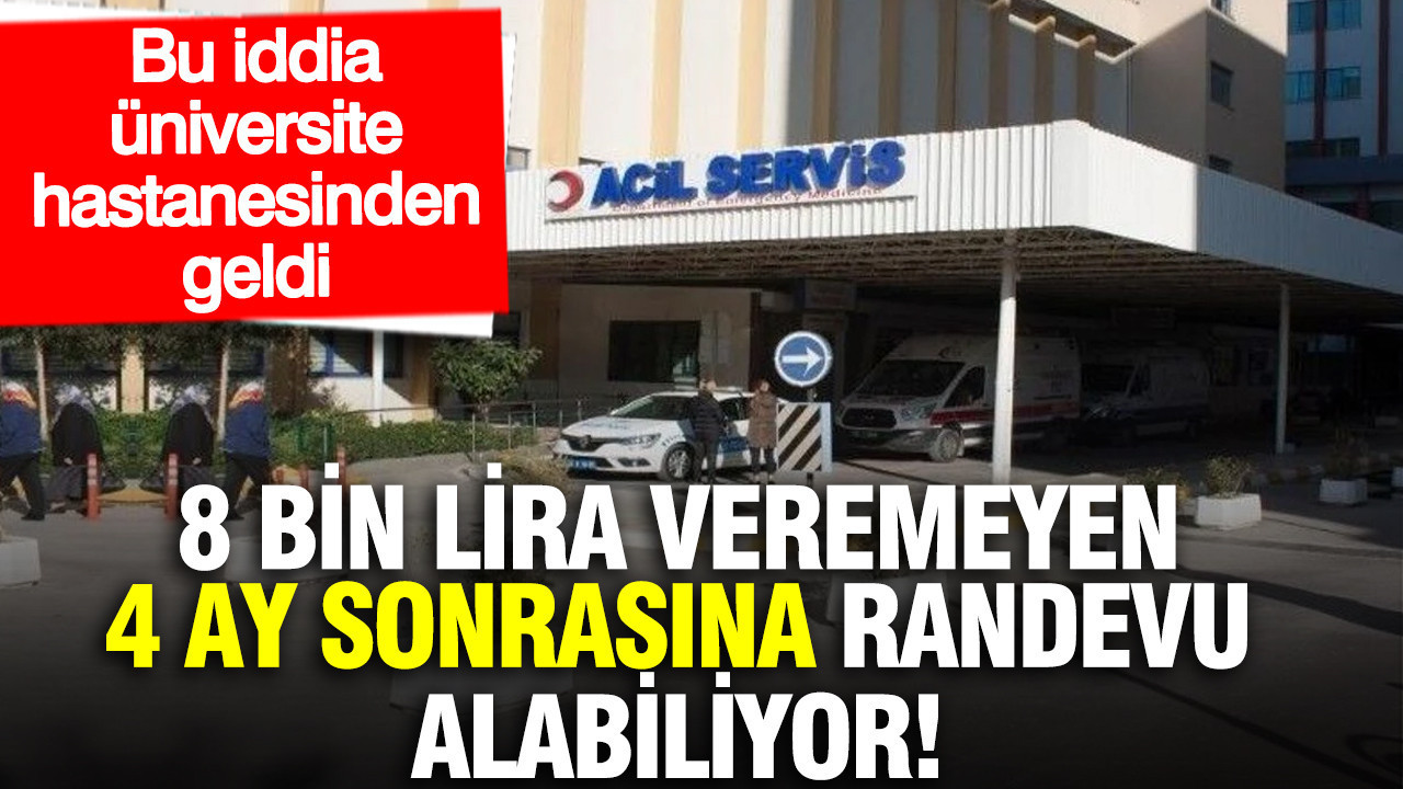 Bu iddia üniversite hastanesinden geldi: 8 bin lira veremeyen 4 ay sonrasına randevu alabiliyor