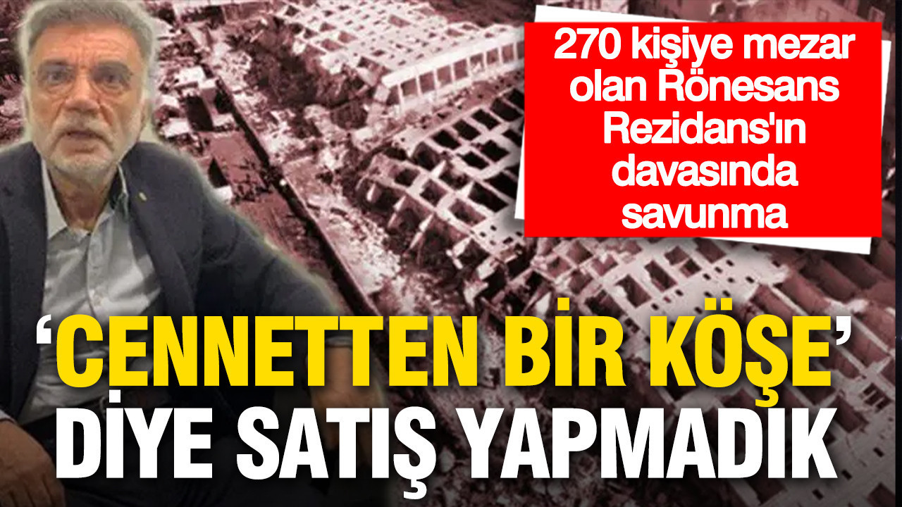 Depremde 270 kişiye mezar olan Rönesans Rezidans davasında savunma: ‘Cennetten bir köşe demedik'
