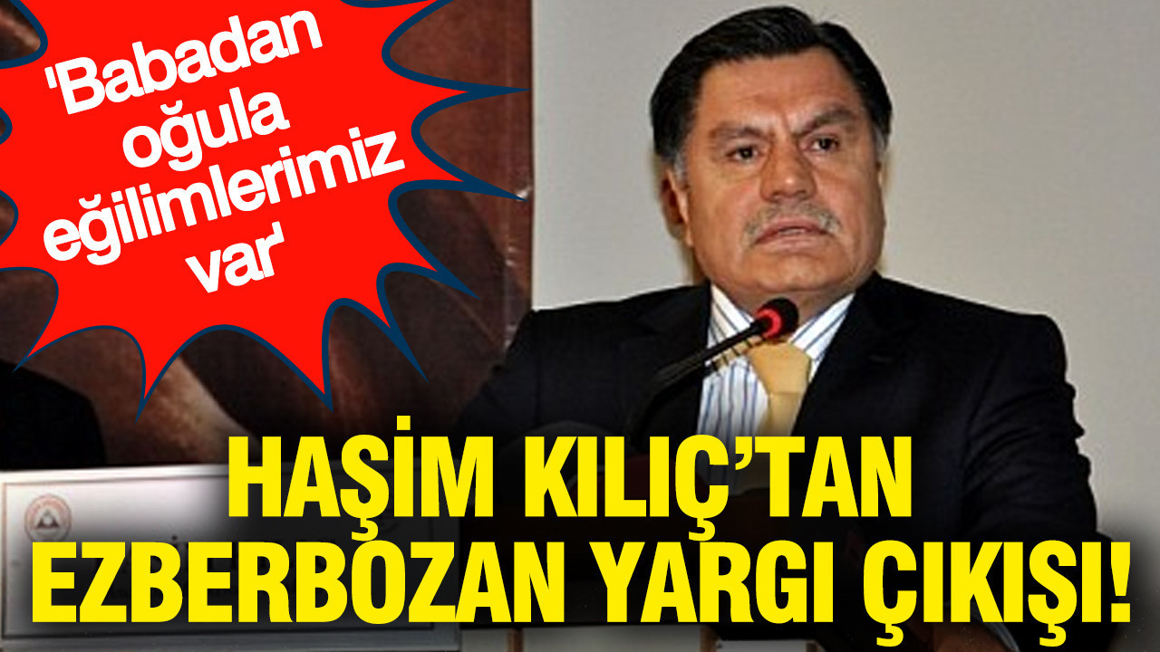 Haşim Kılıç'tan ezberbozan yargı çıkışı: Babadan oğula eğilimlerimiz var