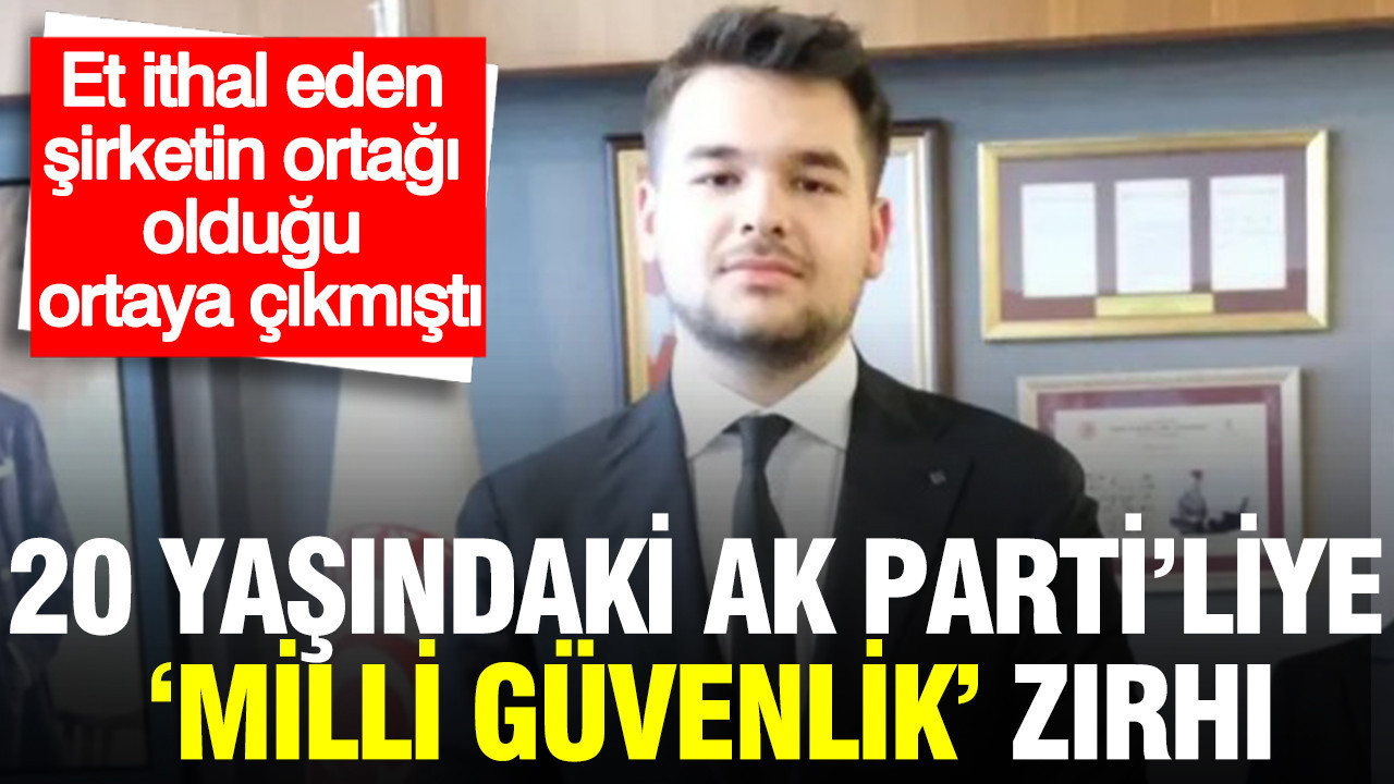 20 yaşındaki AK Parti’liye ‘milli güvenlik’ zırhı: Et ithal eden şirketin ortağı olduğu ortaya çıkmıştı