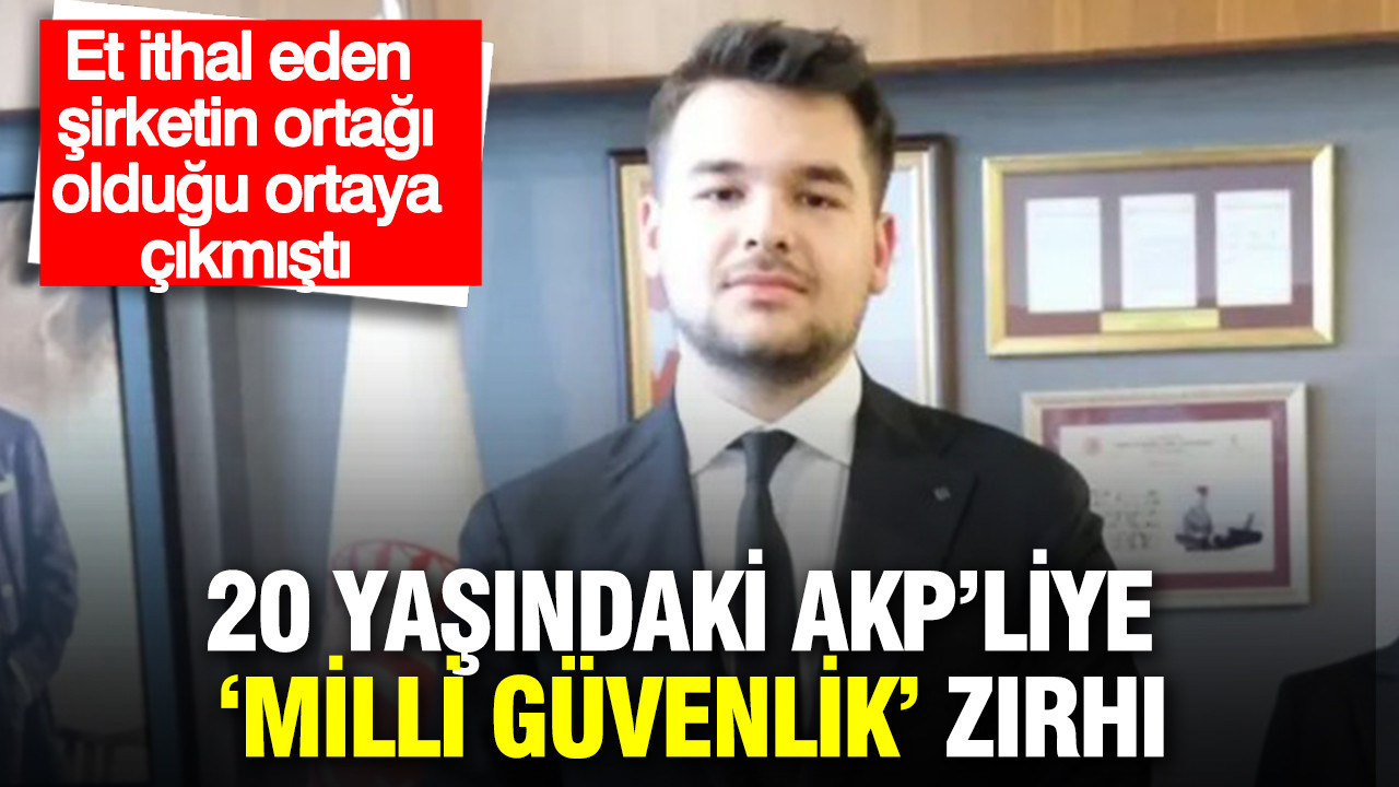20 yaşındaki AKP’liye ‘milli güvenlik’ zırhı: Et ithal eden şirketin ortağı olduğu ortaya çıkmıştı