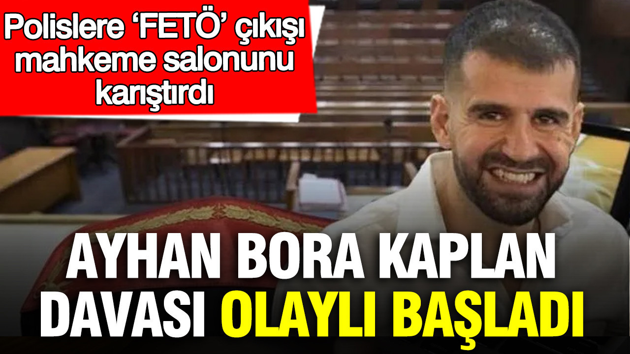 Ayhan Bora Kaplan davası olaylı başladı: Polislere ‘FETÖ’ çıkışı mahkeme salonunu karıştırdı