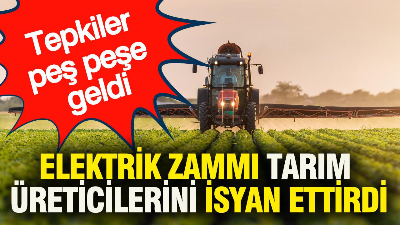 Elektrik zammı tarım üreticileri isyan ettirdi: Tepkiler peş peşe geldi