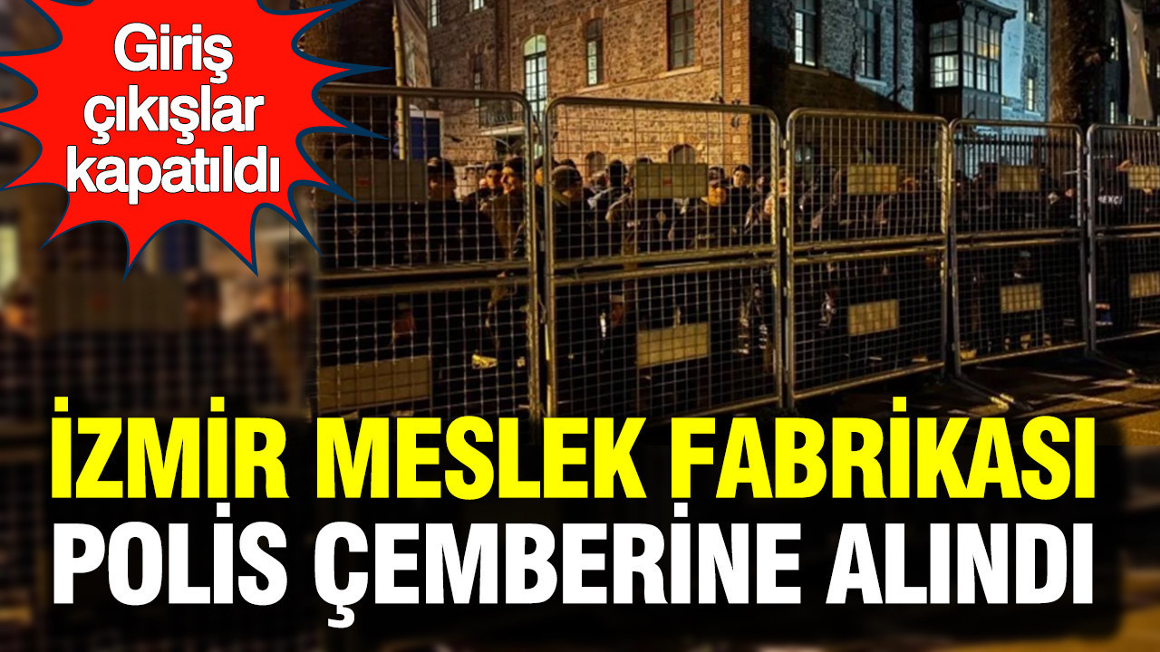 İzmir'de Meslek Fabrikası’nda polis çemberi: Giriş çıkışlar kapatıldı