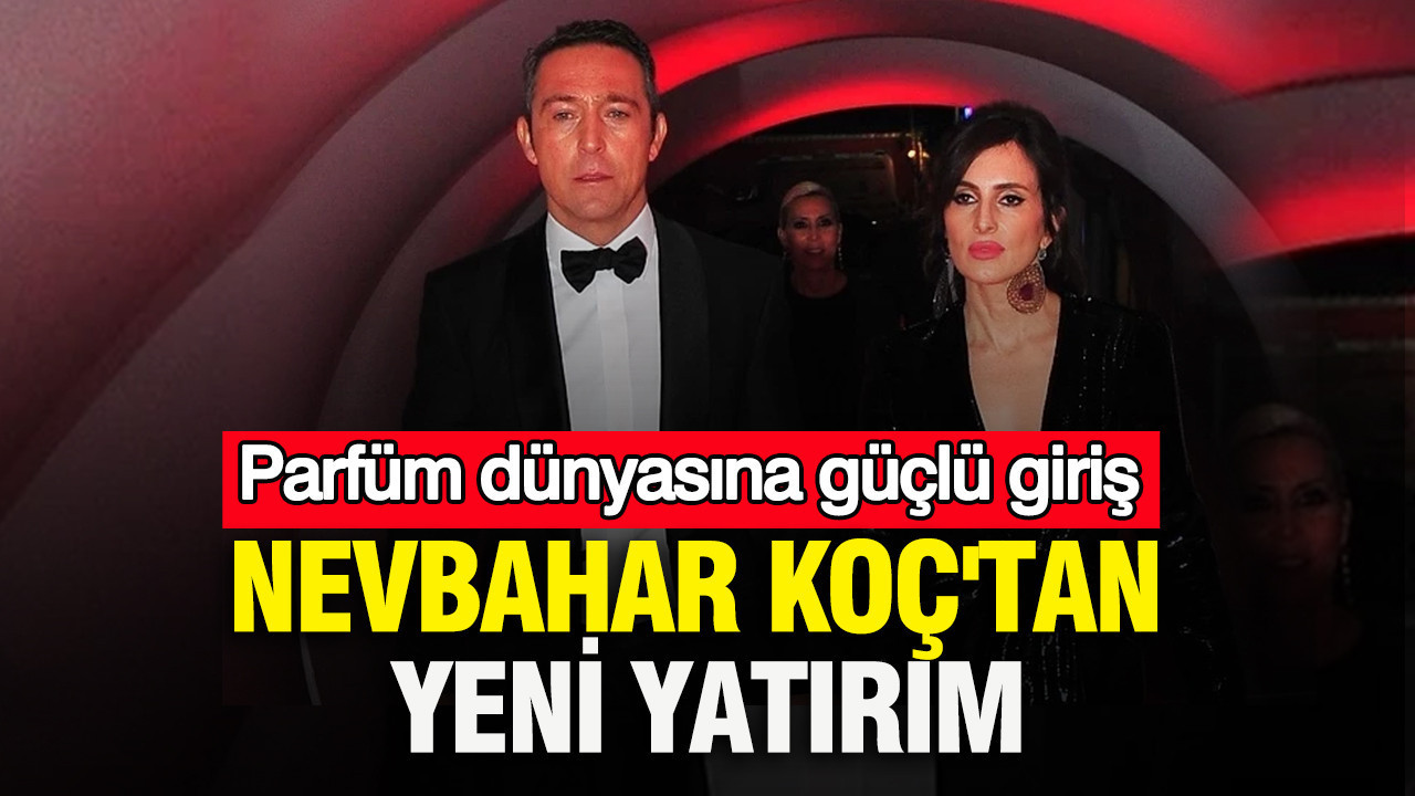 Nevbahar Koç'tan yeni yatırım: Parfüm dünyasına güçlü giriş