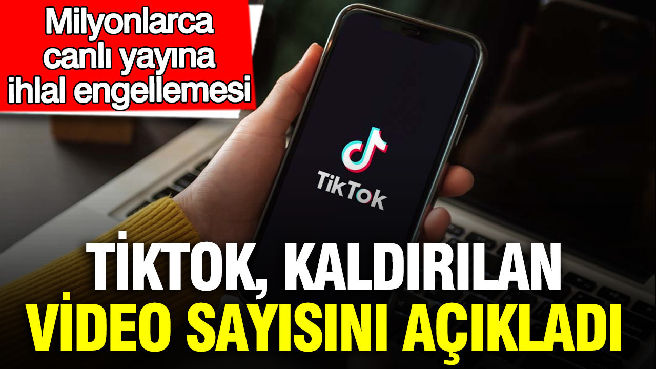 TikTok, kaldırılan video sayısını açıkladı: Milyonlarca canlı yayına ihlal engellemesi