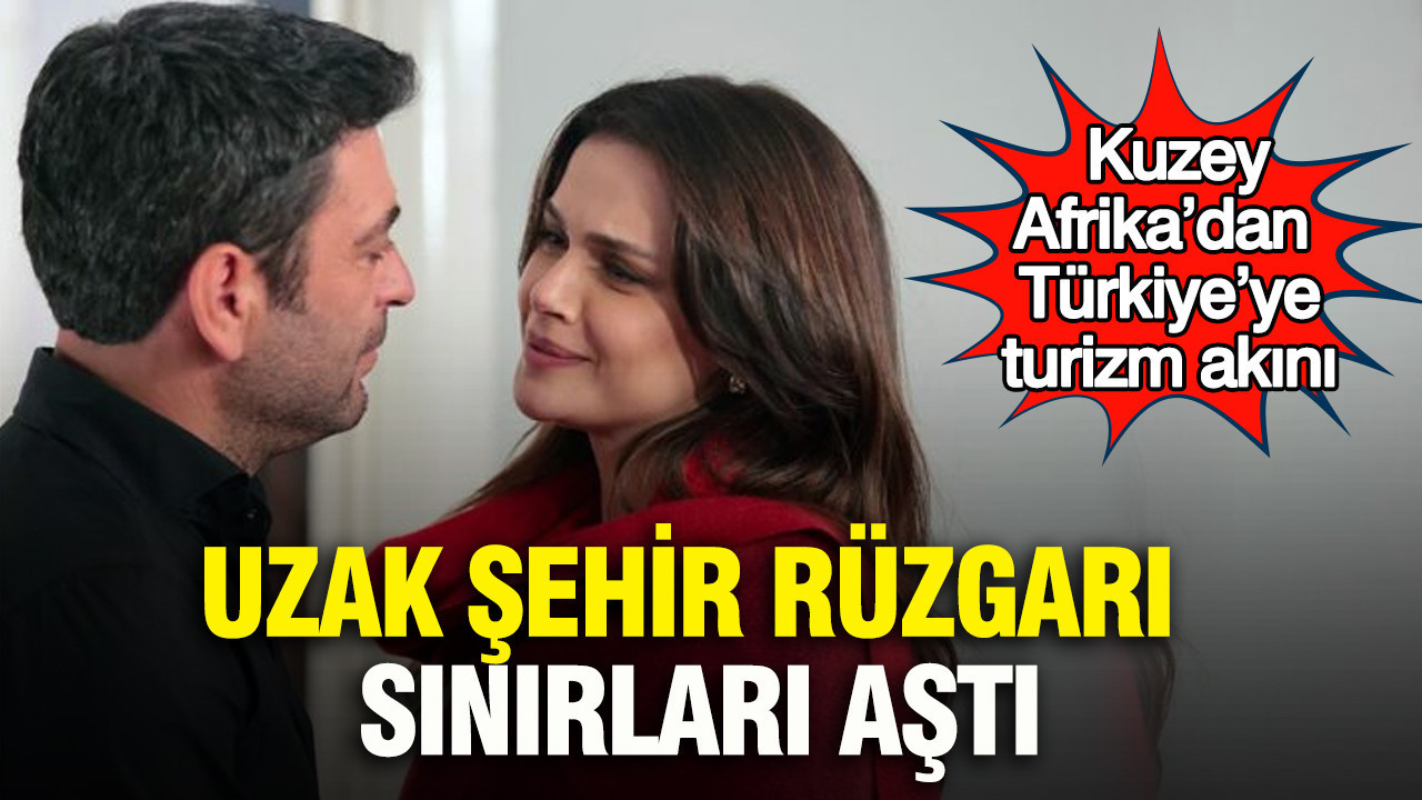 Uzak Şehir rüzgârı sınırları aştı: Kuzey Afrika’dan Türkiye’ye turizm akını