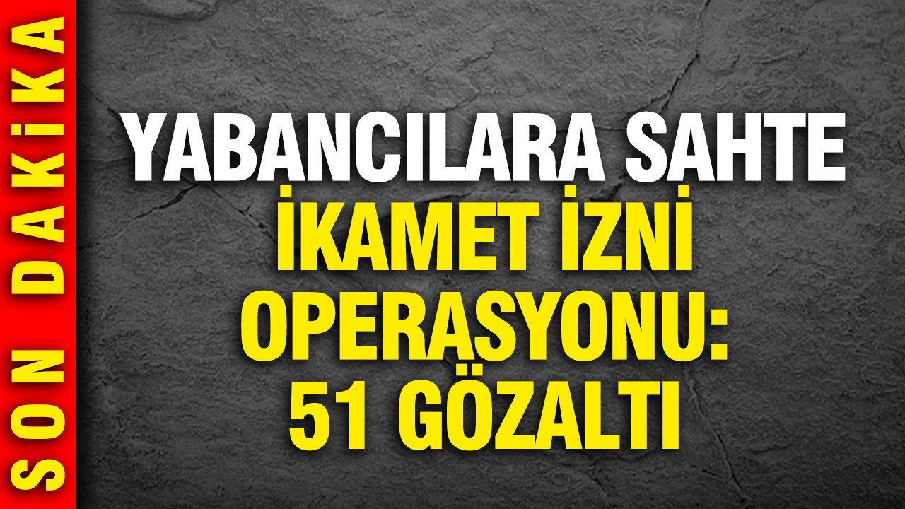 Yabancılara sahte ikamet izni operasyonu: 51 kişi gözaltında