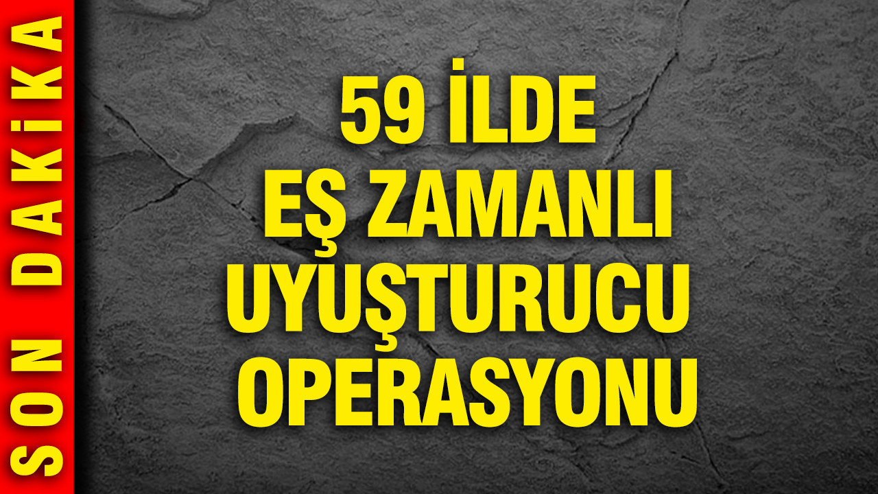 59 ilde eş zamanlı uyuşturucu operasyonu