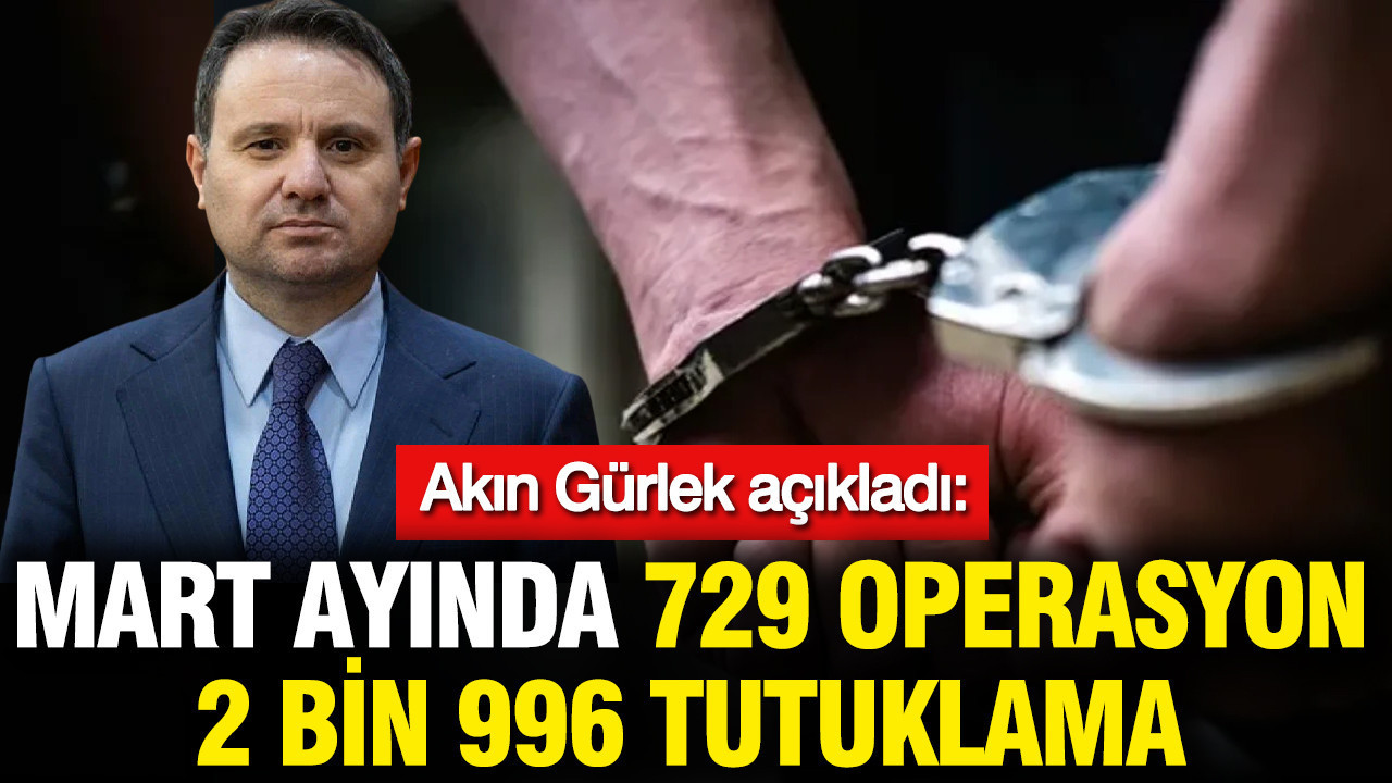 Akın Gürlek açıkladı: Mart ayında 729 operasyon, 2…