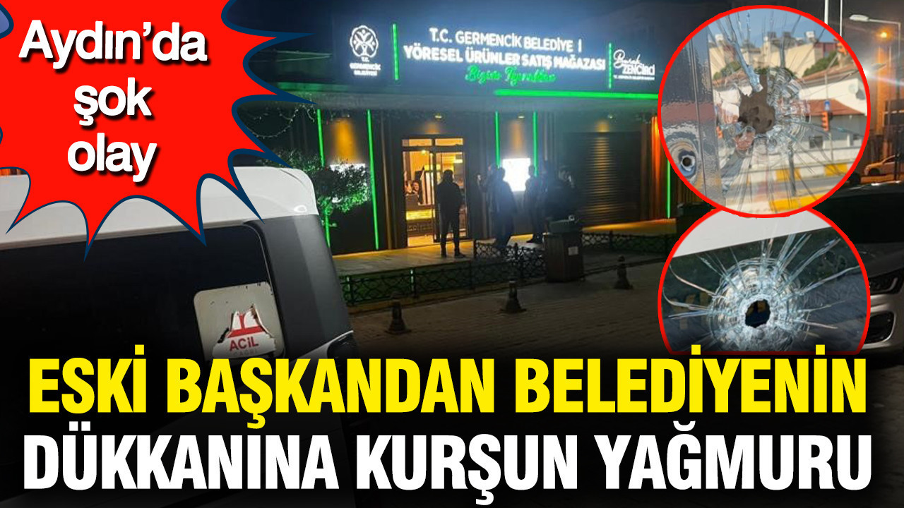 Aydın’da şok olay: Eski başkandan belediyenin dükkanına kurşun yağmuru