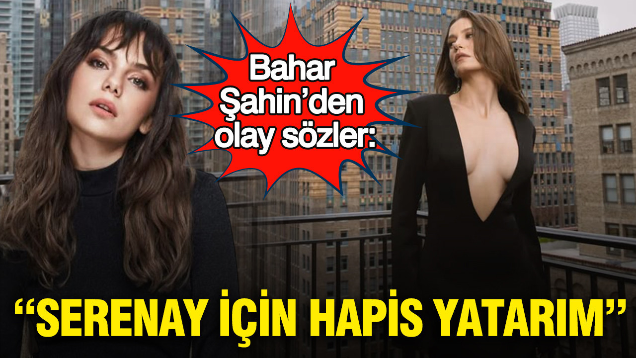 Bahar Şahin’den olay sözler: “Serenay için hapis yatarım”