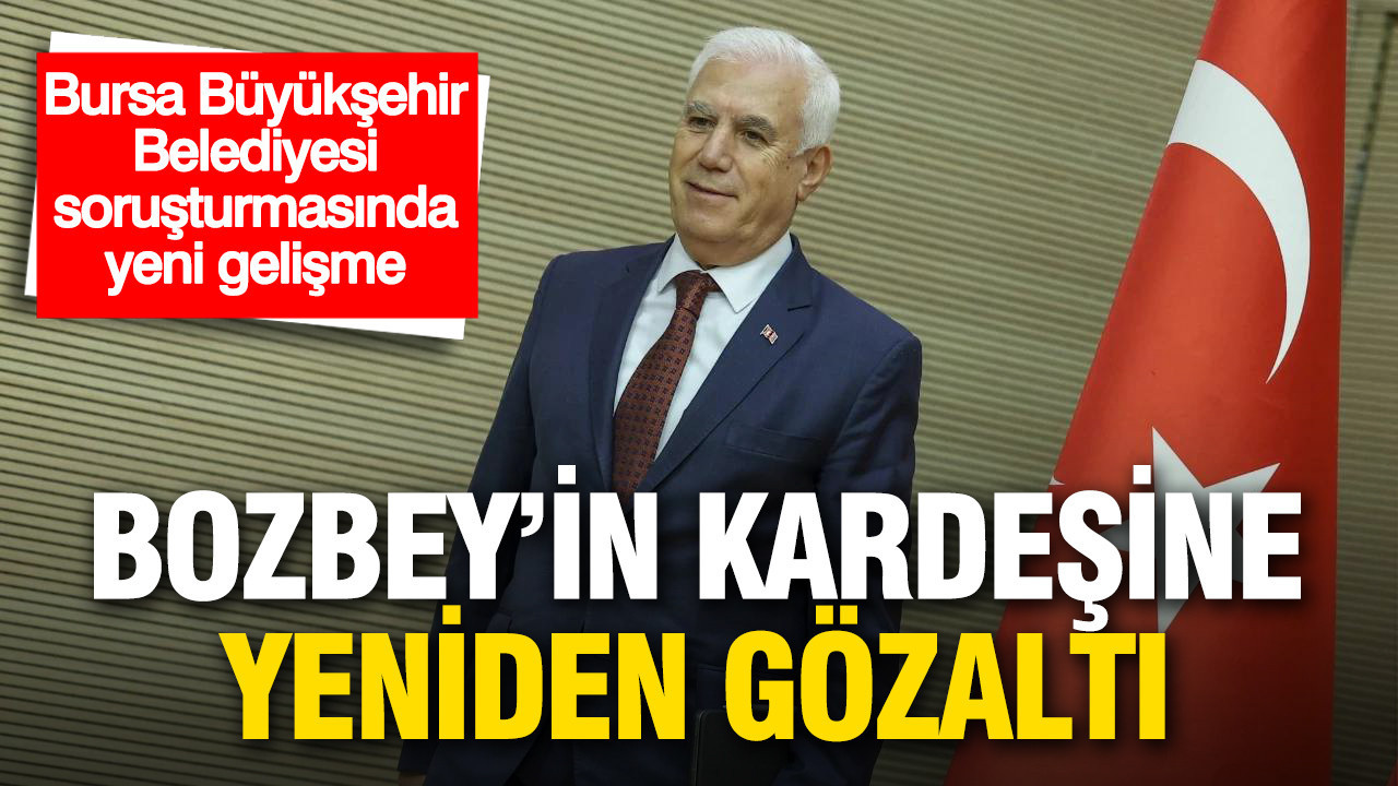 Bursa Büyükşehir Belediyesi soruşturması: Bozbey'in kardeşi yeniden gözaltında