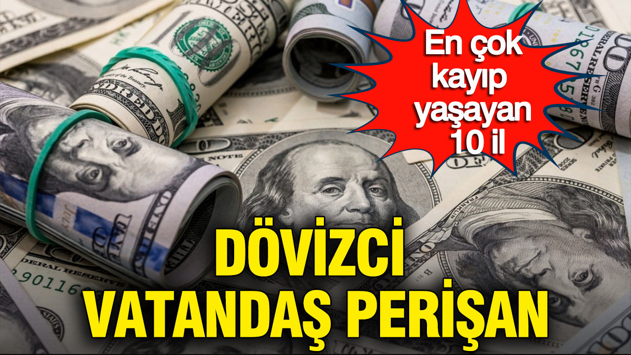 Dövizci vatandaş perişan: En çok kayıp yaşayan 10 il belli oldu