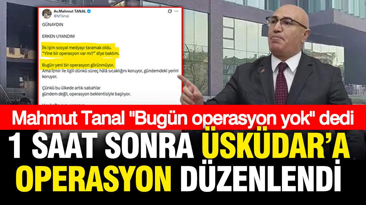 Mahmut Tanal 'Bugün operasyon yok' dedi, Üsküdar'a operasyon düzenlendi
