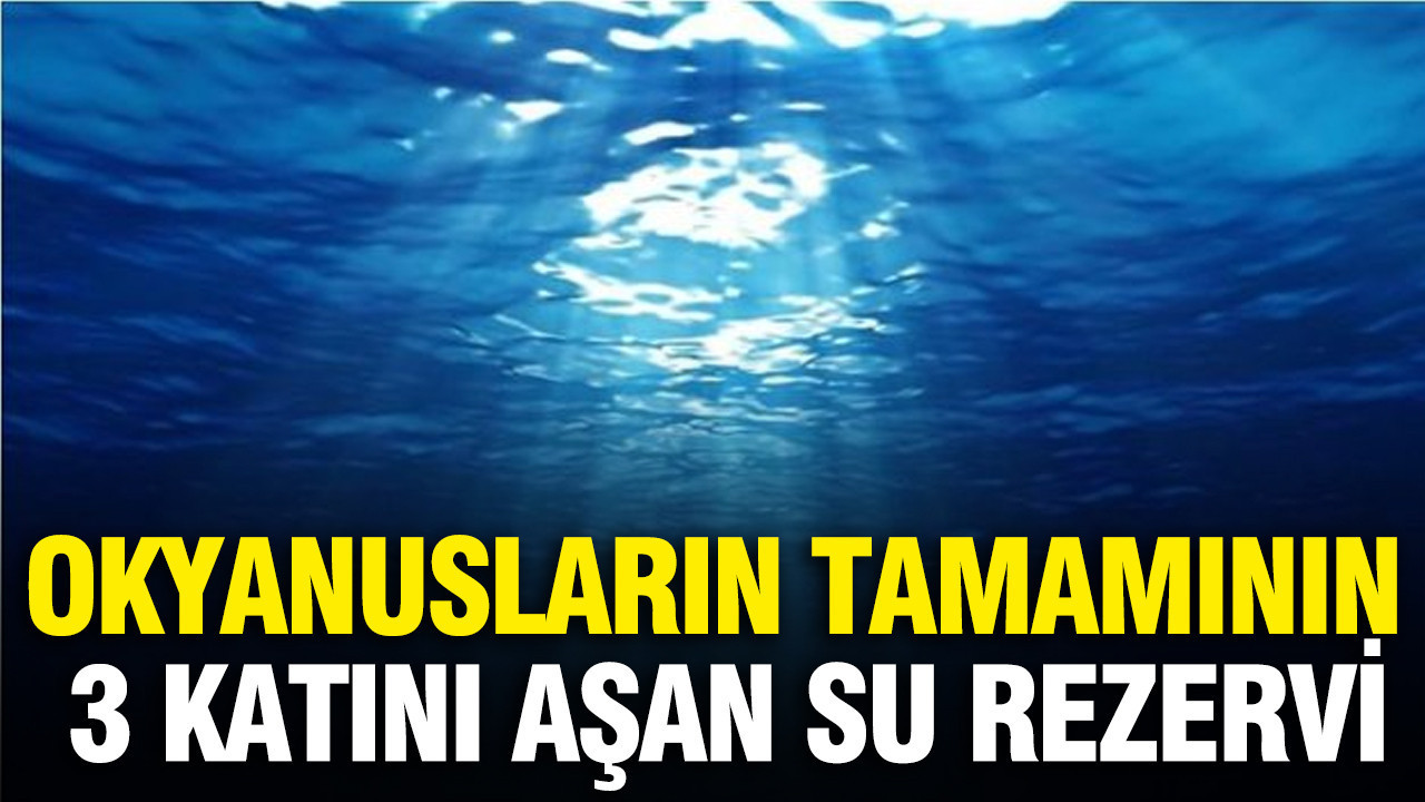 Okyanusların tamamının 3 katını aşan su rezervi