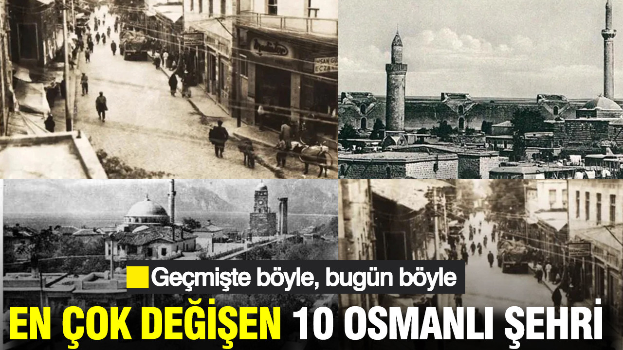Osmanlı’dan günümüze en çok değişen 10 şehir: Geçm…