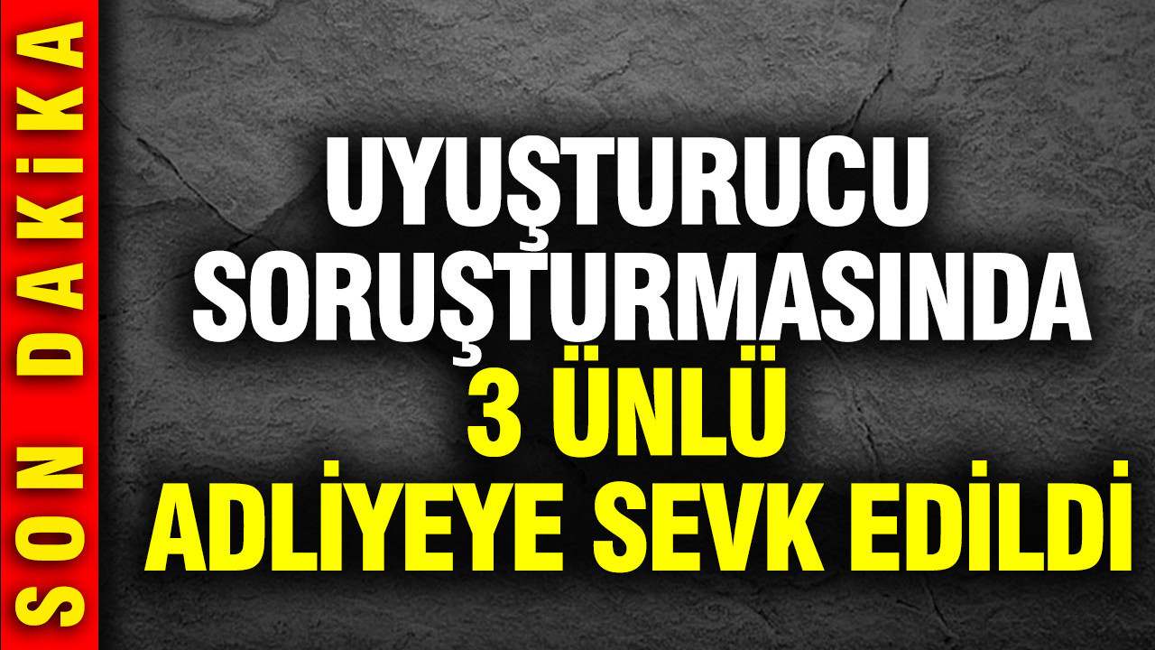 Uyuşturucu soruşturmasında 3 ünlü adliyeye sevk edildi