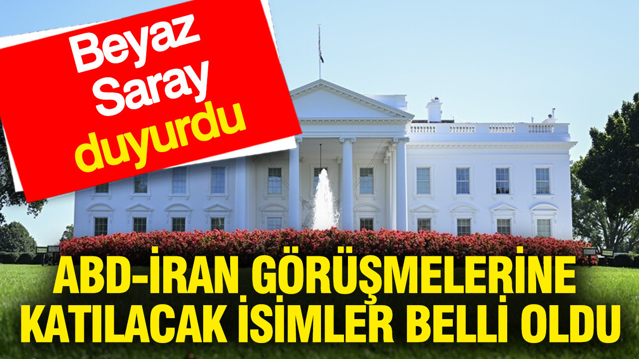 Beyaz Saray duyurdu: ABD-İran görüşmelerine katılacak isimler belli oldu