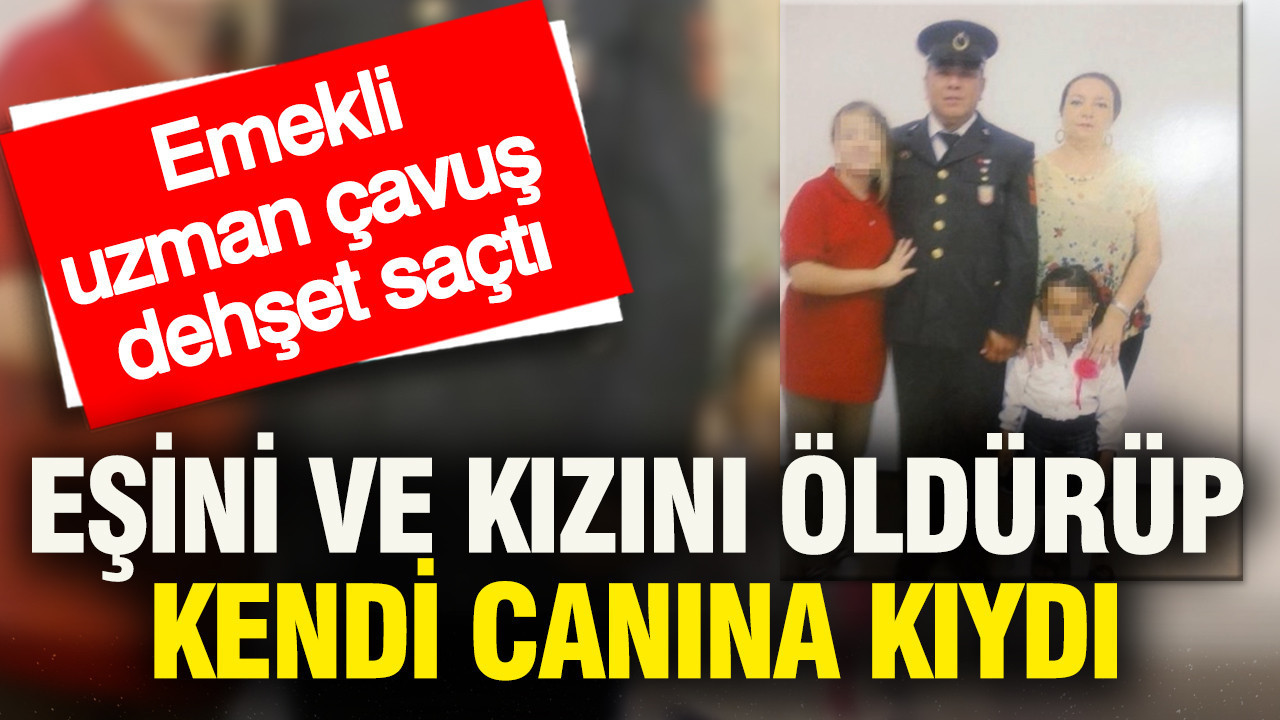 Emekli uzman çavuş dehşet saçtı: Eşini ve kızını öldürüp kendi canına kıydı