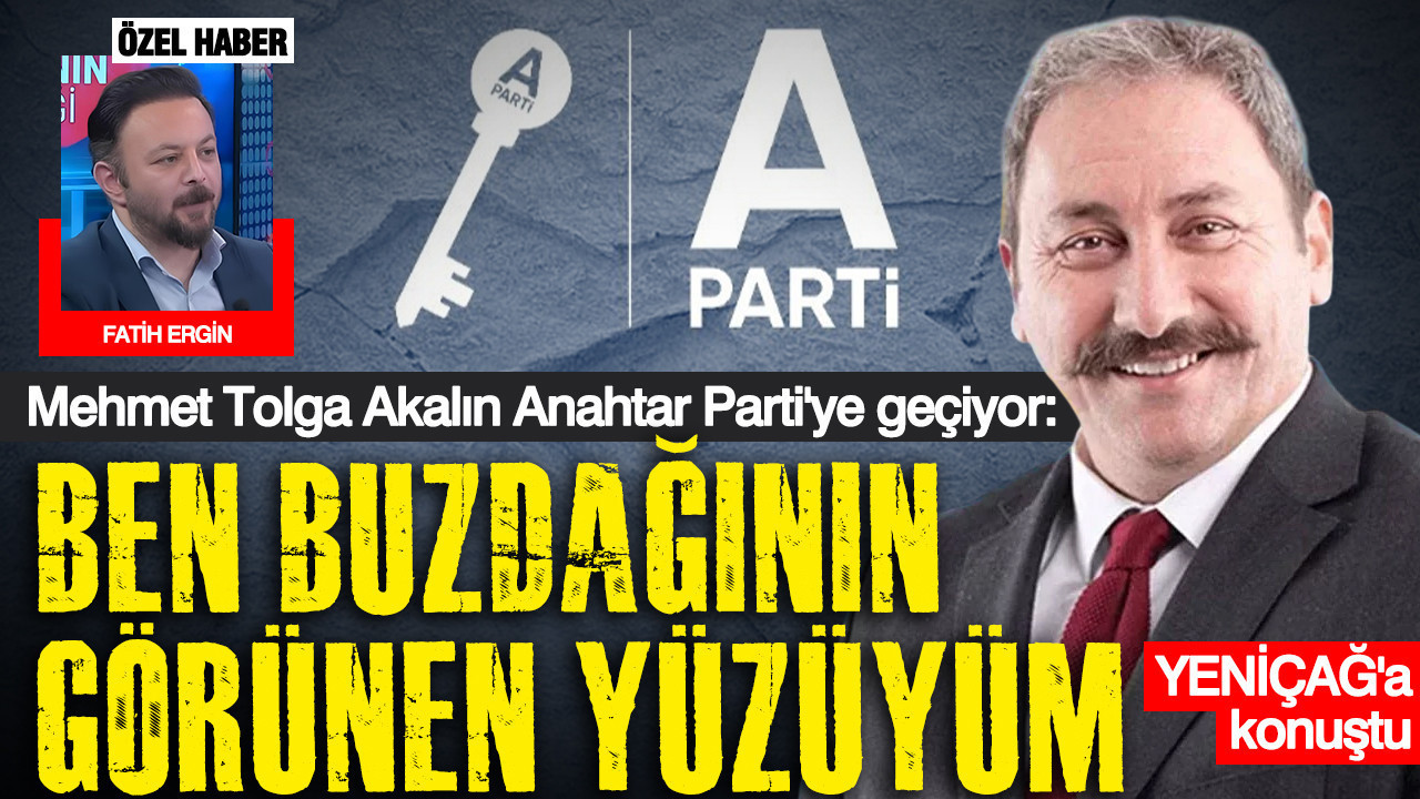 Mehmet Tolga Akalın Anahtar Parti'ye geçiyor: Ben buzdağının görünen yüzüyüm