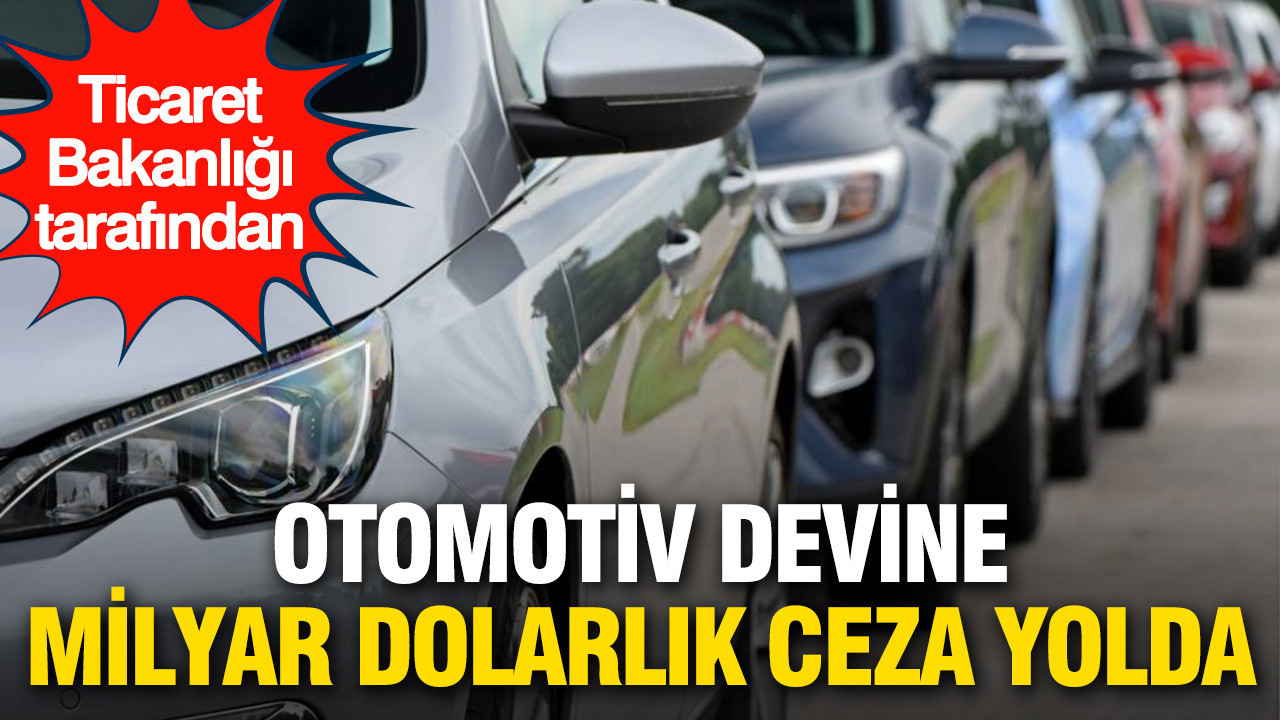 Ticaret Bakanlığı'ndan otomotiv devine milyar dolarlık ceza yolda
