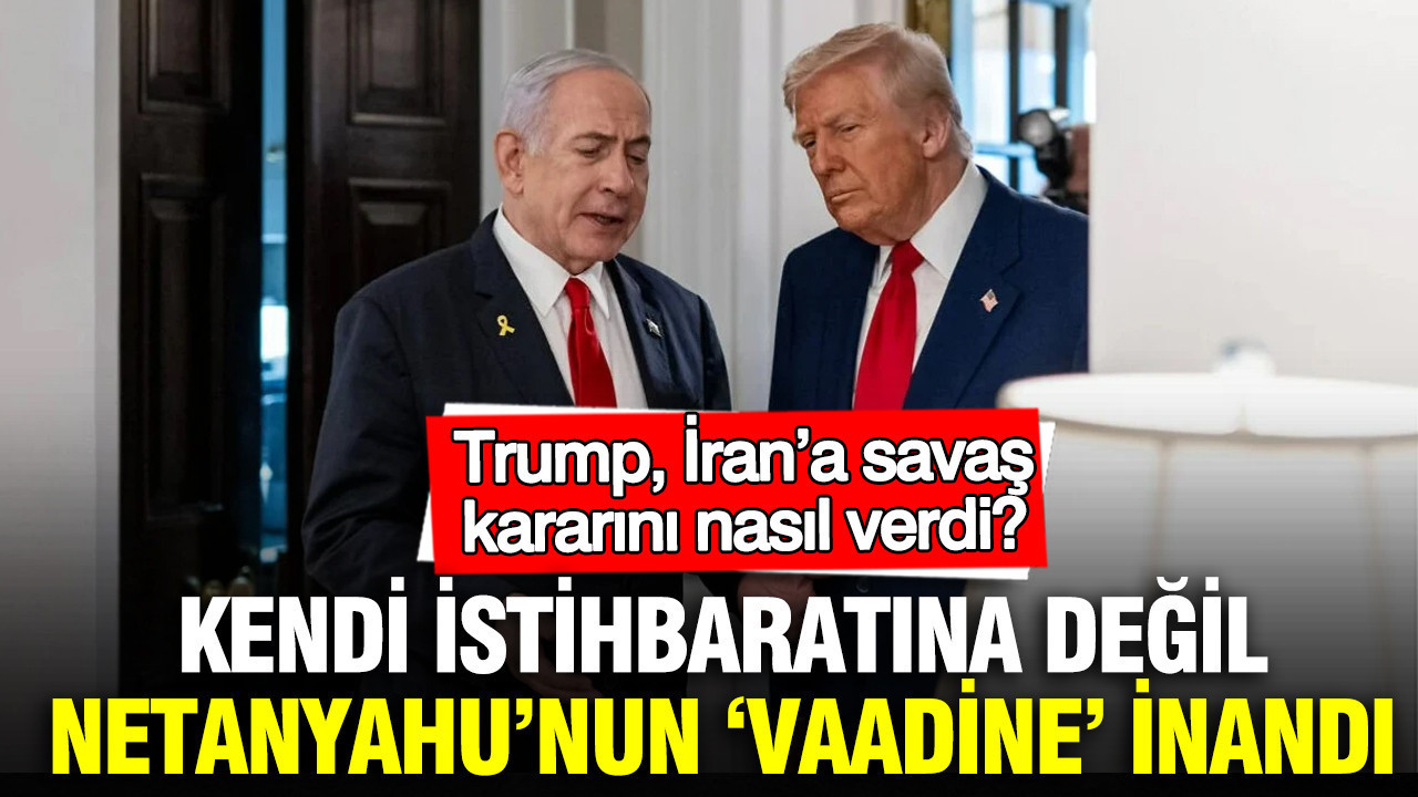 Trump, İran’a savaş kararını nasıl verdi? Kendi istihbaratına değil, Netanyahu’nun ‘vaadine’ inandı