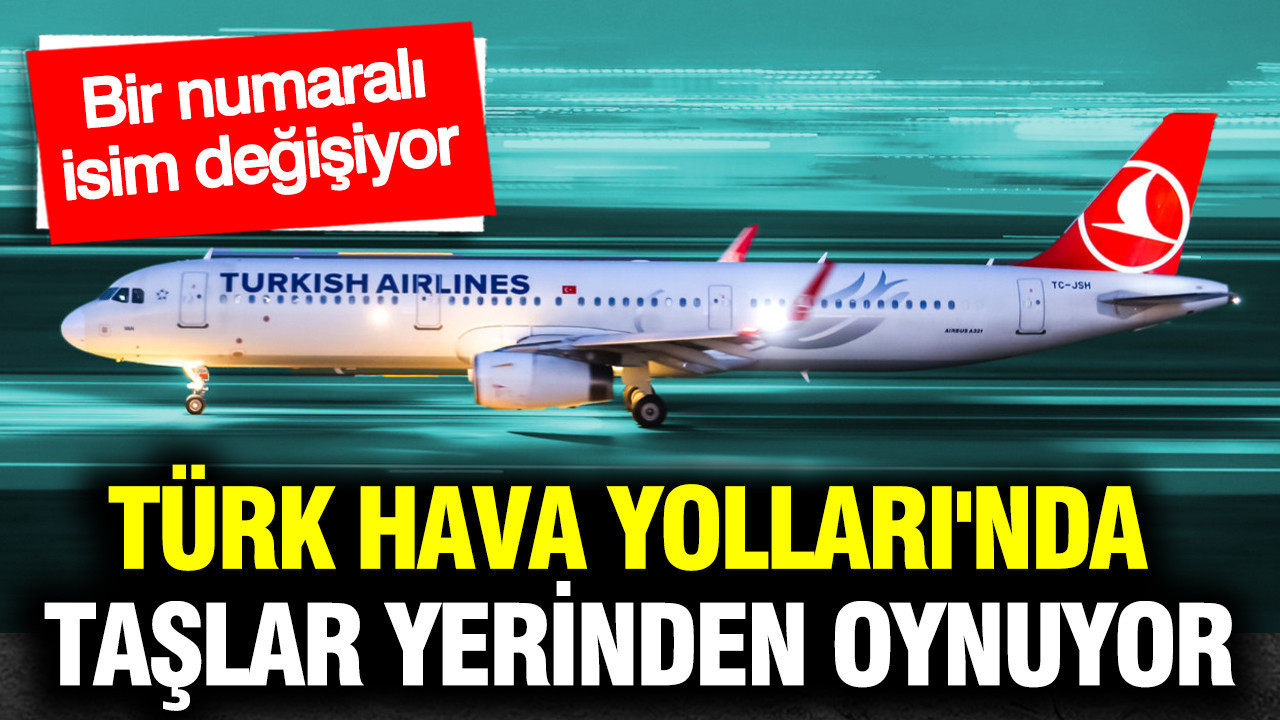 Türk Hava Yolları'nda taşlar yerinden oynuyor: Bir numaralı isim değişiyor