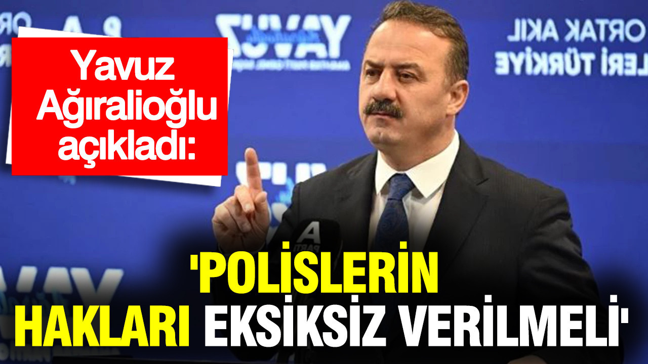 Yavuz Ağıralioğlu: 'Polislerin hakları eksiksiz verilmeli'