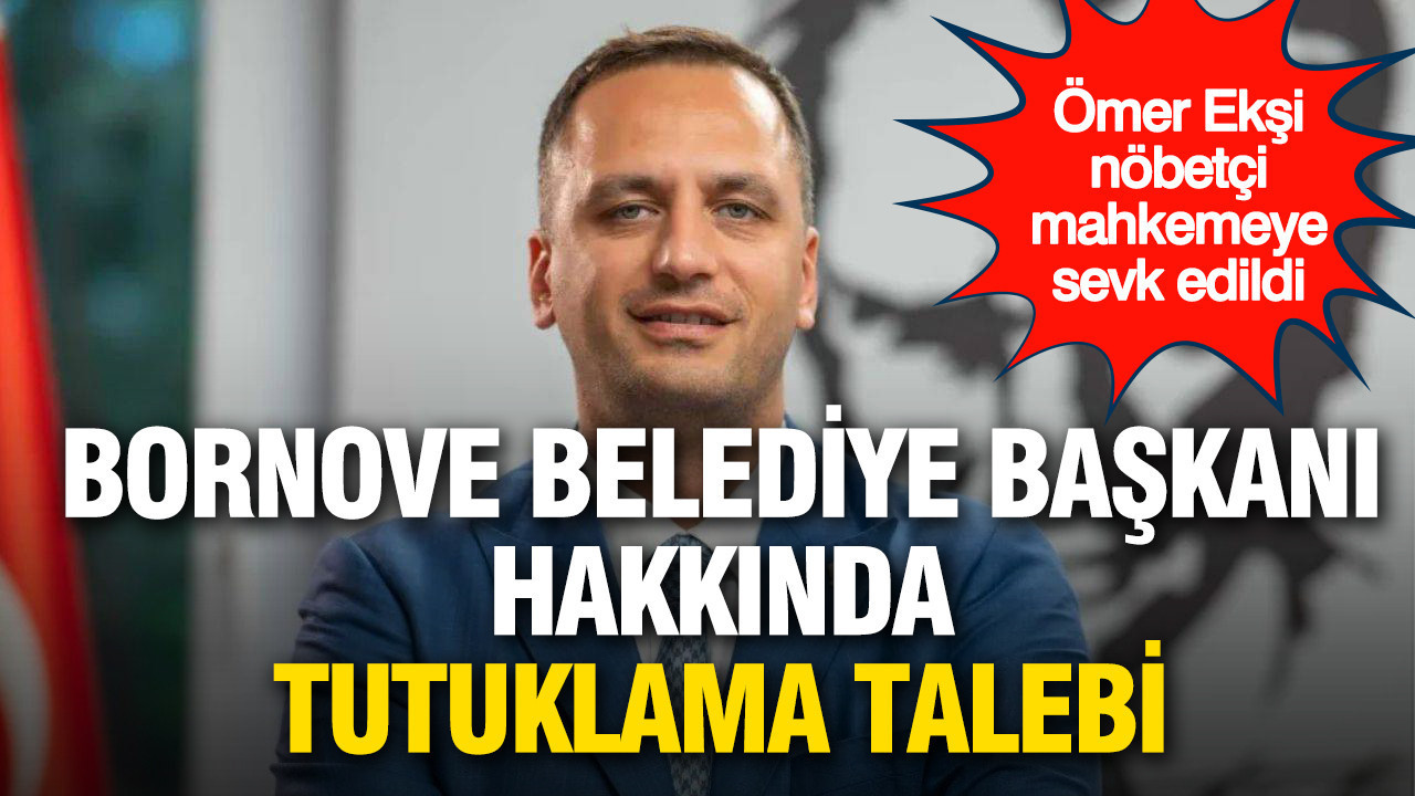 Bornova Belediye Başkanı Ömer Eşki hakkında tutuklama talebi