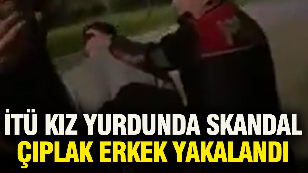 İTÜ kız yurdunda skandal: Çıplak erkek yakalandı