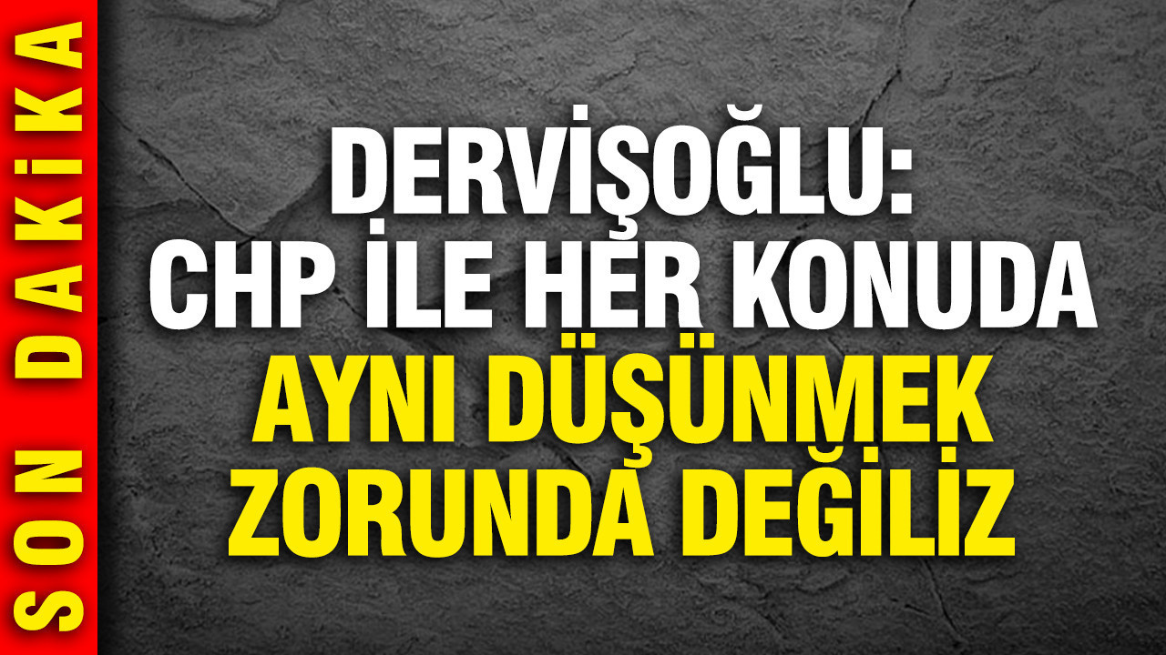Dervişoğlu: Her konuda CHP ile aynı düşünmek zorunda değiliz