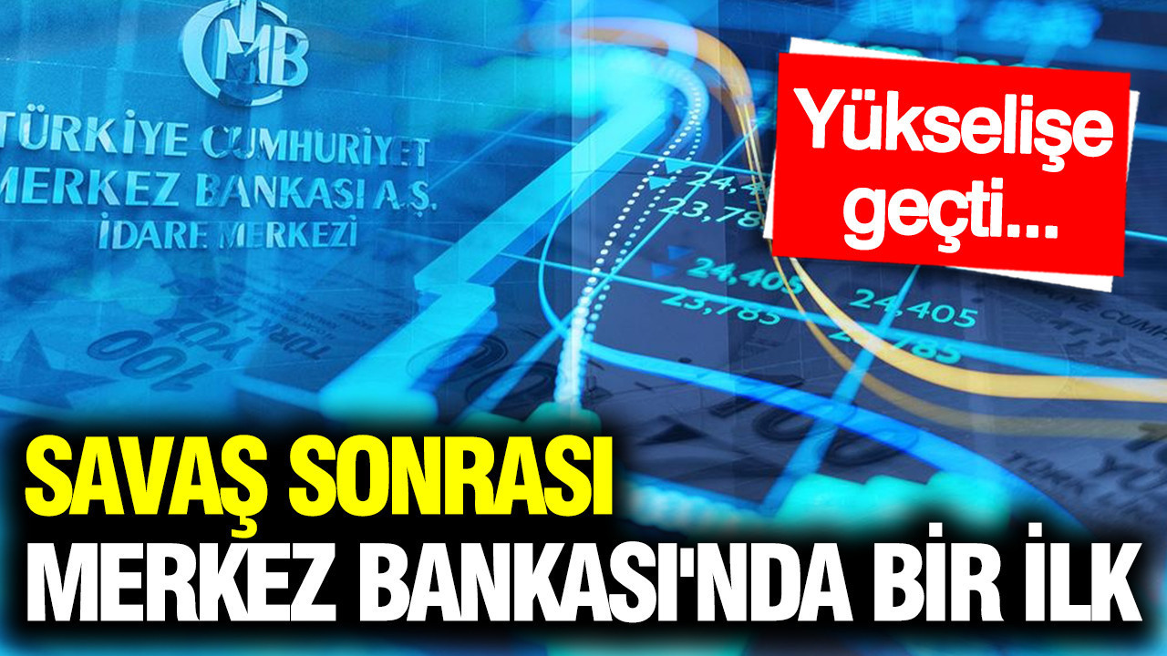 Savaş sonrası Merkez Bankası'nda bir ilk: Rezervler yükselişe geçti