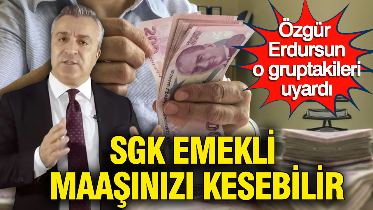 SGK uzmanı Özgür Erdursun o gruptakileri uyardı: SGK emekli maaşınızı kesebilir