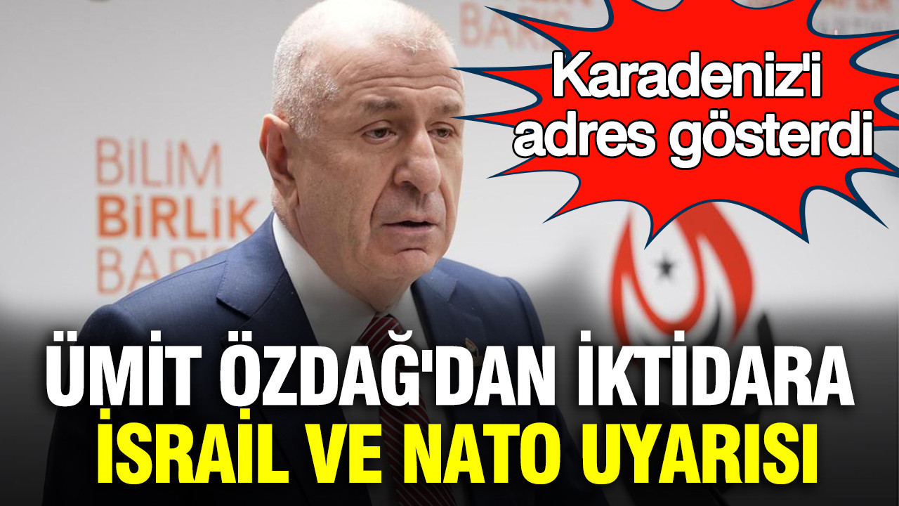 Ümit Özdağ'dan iktidara İsrail ve NATO uyarısı: Karadeniz'i adres gösterdi