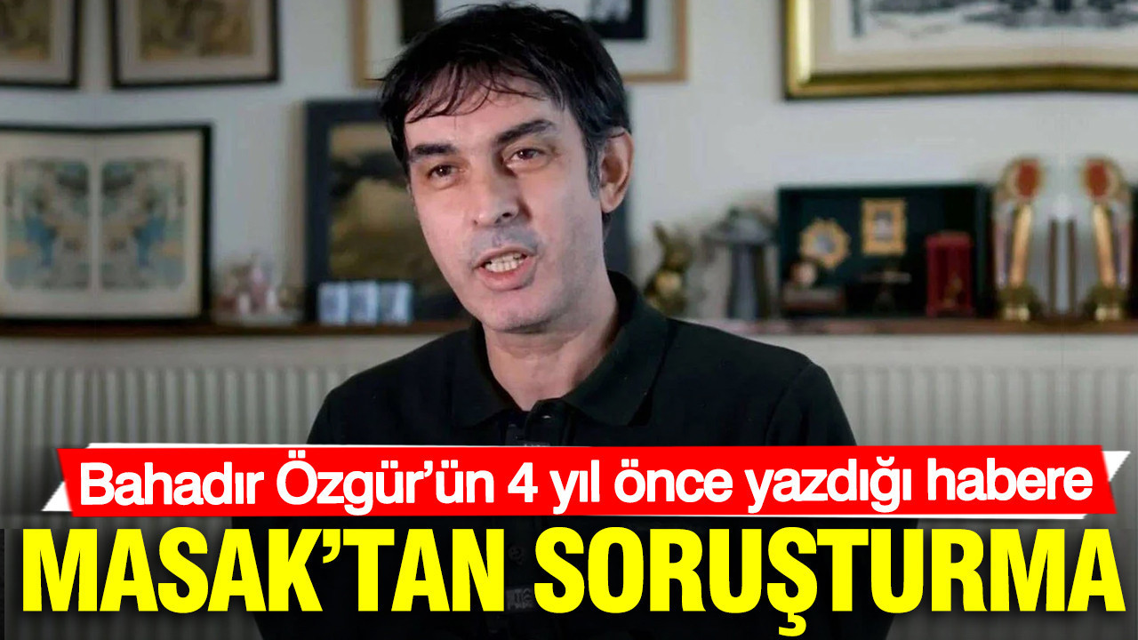 Bahadır Özgür’ün 4 yıl önce yazdığı habere MASAK’tan soruşturma
